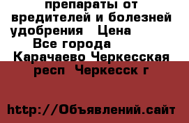 препараты от вредителей и болезней,удобрения › Цена ­ 300 - Все города  »    . Карачаево-Черкесская респ.,Черкесск г.